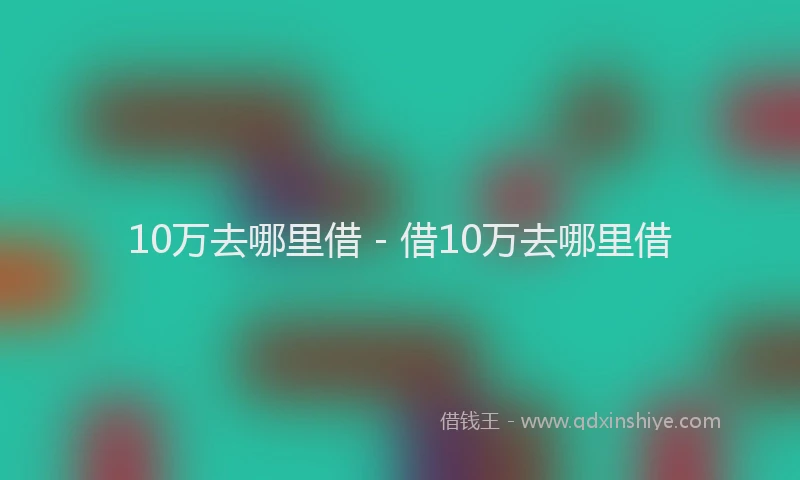 10万去哪里借 - 借10万去哪里借