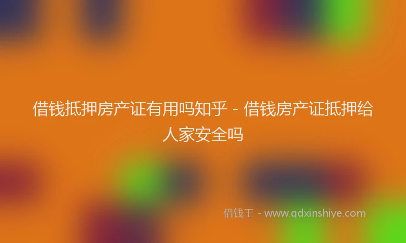 借钱抵押房产证有用吗知乎 - 借钱房产证抵押给人家安全吗