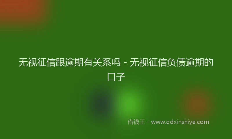 无视征信跟逾期有关系吗 - 无视征信负债逾期的口子