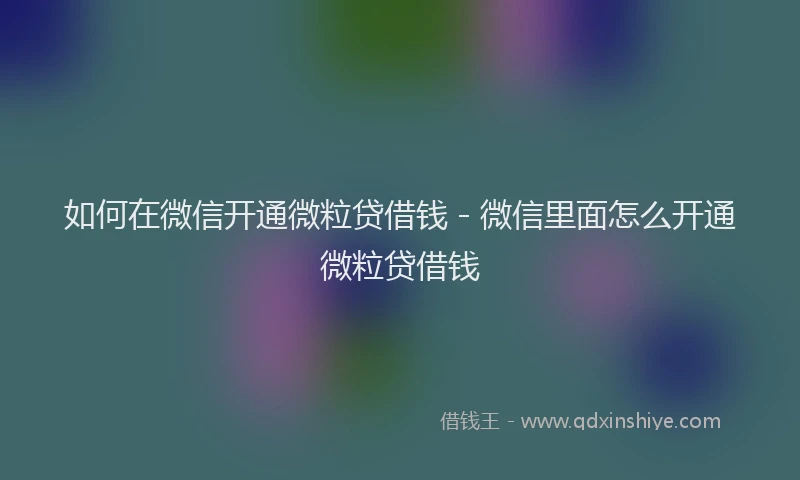 如何在微信开通微粒贷借钱 - 微信里面怎么开通微粒贷借钱