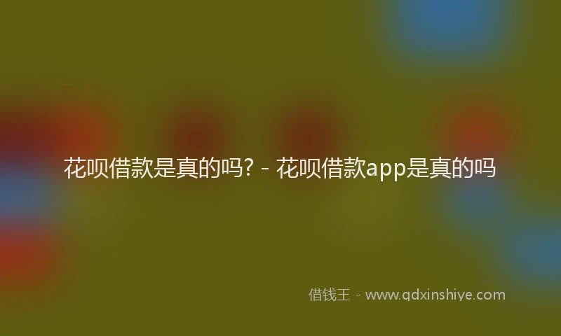 花呗借款是真的吗? - 花呗借款app是真的吗