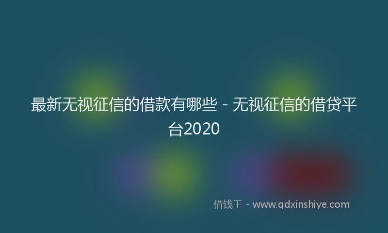 最新无视征信的借款有哪些 - 无视征信的借贷平台2020