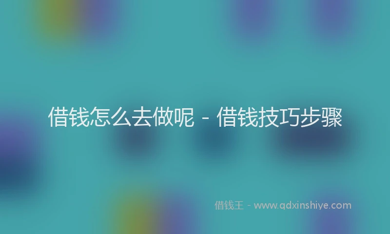 借钱怎么去做呢 - 借钱技巧步骤