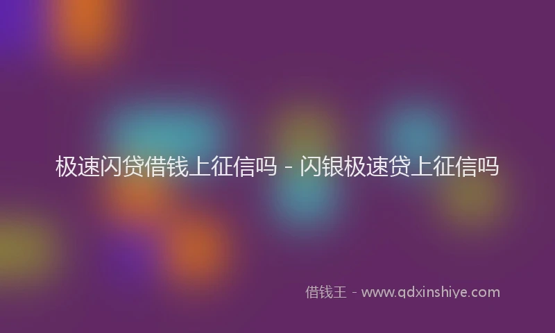 极速闪贷借钱上征信吗 - 闪银极速贷上征信吗