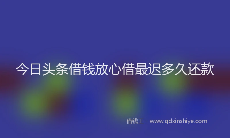 今日头条借钱放心借最迟多久还款
