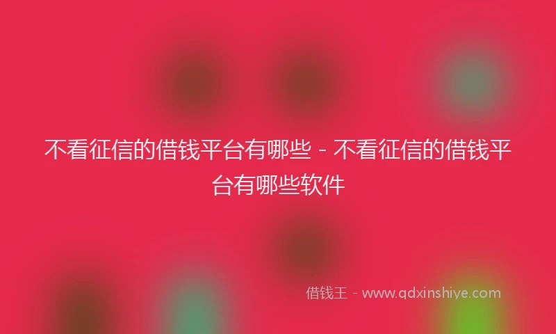 不看征信的借钱平台有哪些 - 不看征信的借钱平台有哪些软件