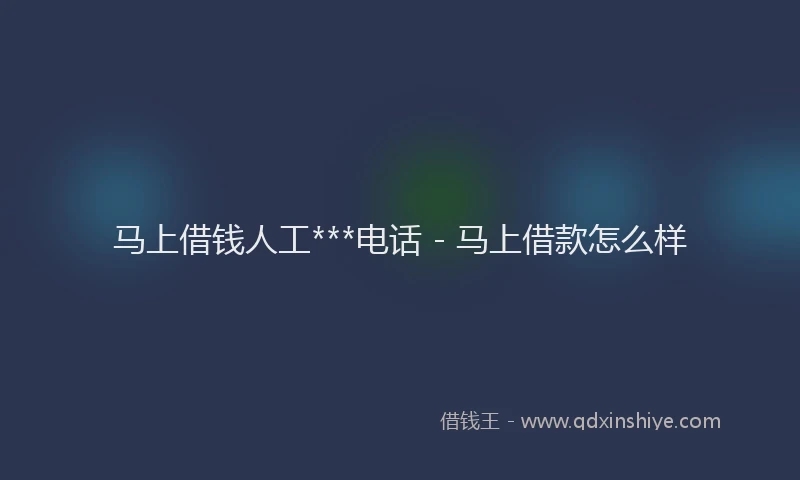 马上借钱人工***电话 - 马上借款怎么样
