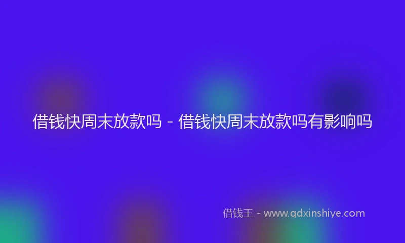 借钱快周末放款吗 - 借钱快周末放款吗有影响吗