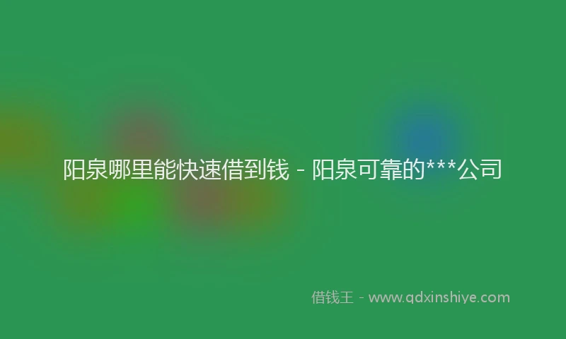 阳泉哪里能快速借到钱 - 阳泉可靠的***公司