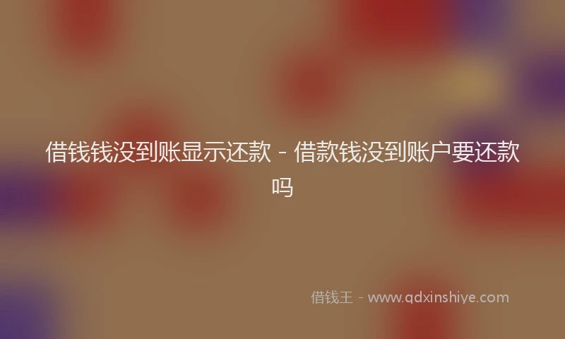 借钱钱没到账显示还款 - 借款钱没到账户要还款吗