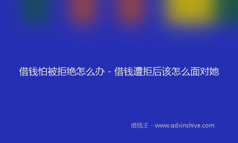 借钱怕被拒绝怎么办 - 借钱遭拒后该怎么面对她