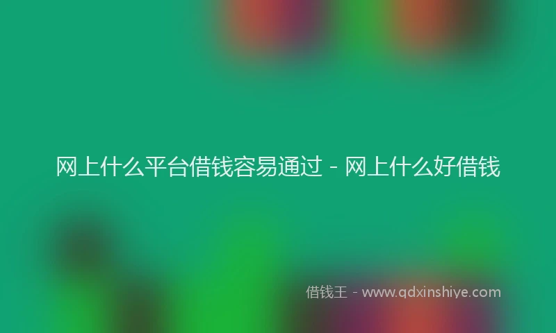 网上什么平台借钱容易通过 - 网上什么好借钱