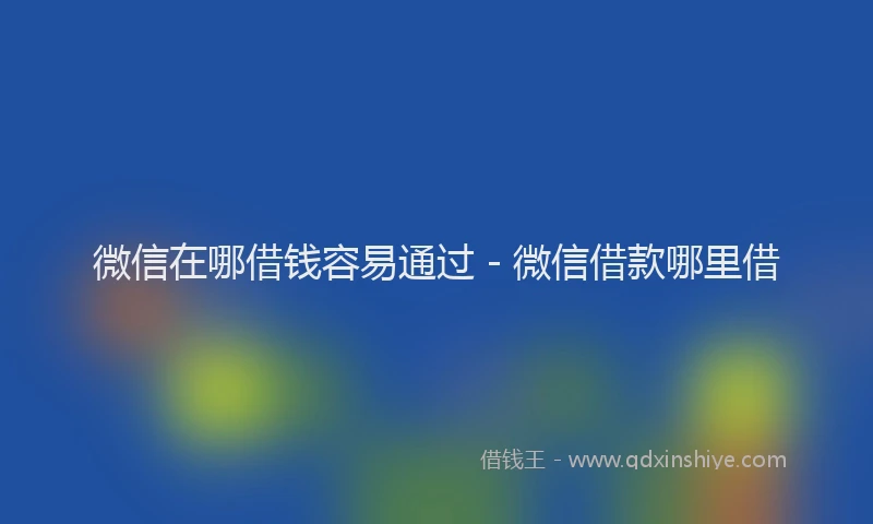 微信在哪借钱容易通过 - 微信借款哪里借