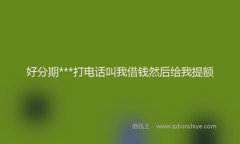 好分期***打电话叫我借钱然后给我提额