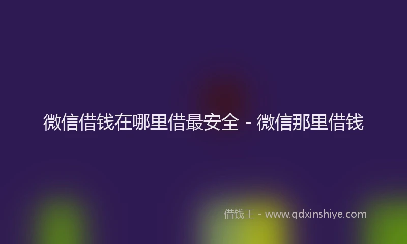微信借钱在哪里借最安全 - 微信那里借钱