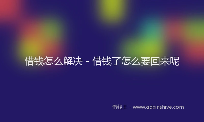 借钱怎么解决 - 借钱了怎么要回来呢
