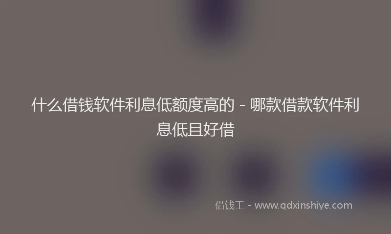 什么借钱软件利息低额度高的 - 哪款借款软件利息低且好借
