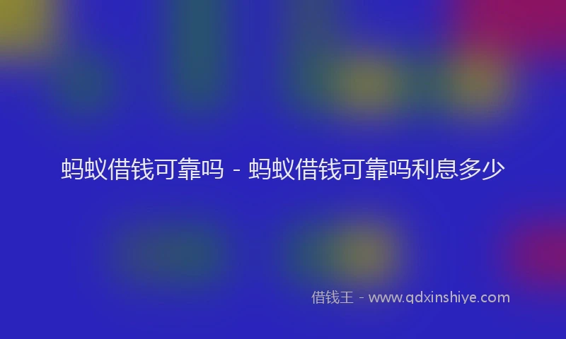 蚂蚁借钱可靠吗 - 蚂蚁借钱可靠吗利息多少