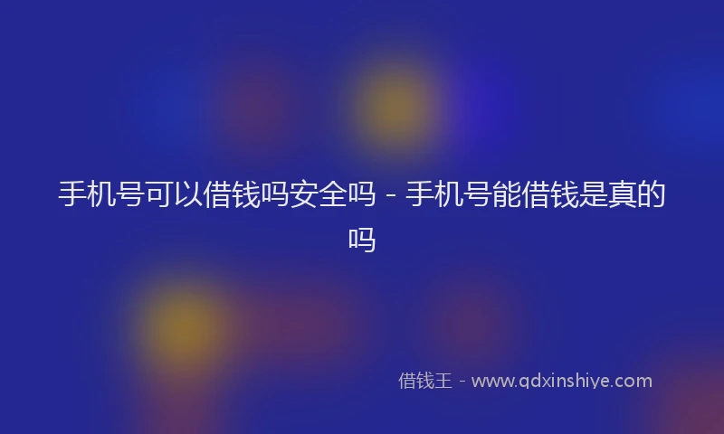 手机号可以借钱吗安全吗 - 手机号能借钱是真的吗