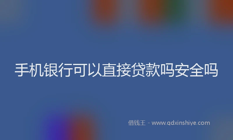 手机银行可以直接贷款吗安全吗