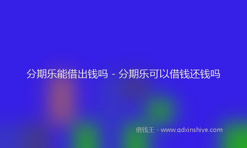 分期乐能借出钱吗 - 分期乐可以借钱还钱吗