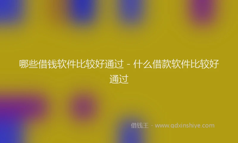 哪些借钱软件比较好通过 - 什么借款软件比较好通过
