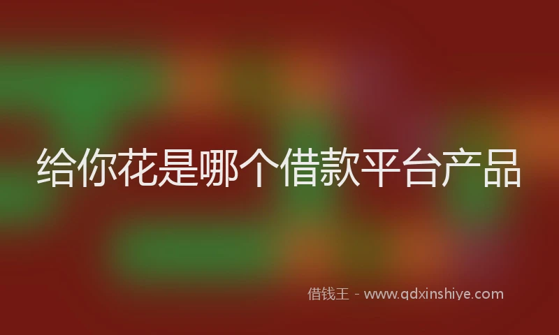 给你花是哪个借款平台产品