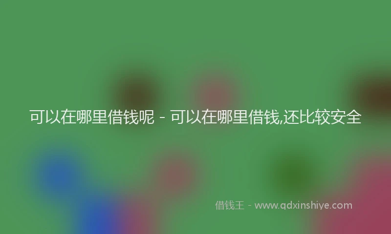 可以在哪里借钱呢 - 可以在哪里借钱,还比较安全