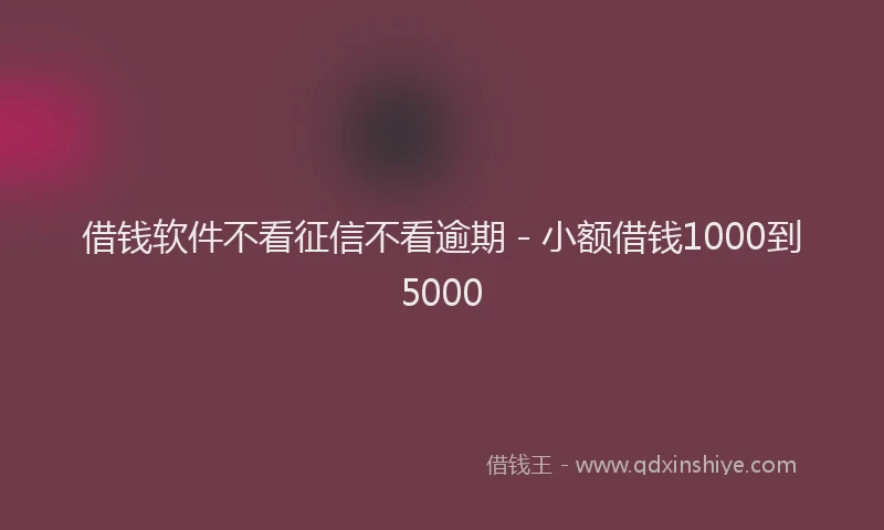 借钱软件不看征信不看逾期 - 小额借钱1000到5000
