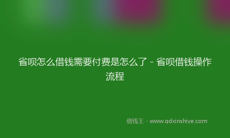 省呗怎么借钱需要付费是怎么了 - 省呗借钱操作流程
