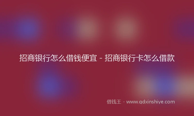 招商银行怎么借钱便宜 - 招商银行卡怎么借款