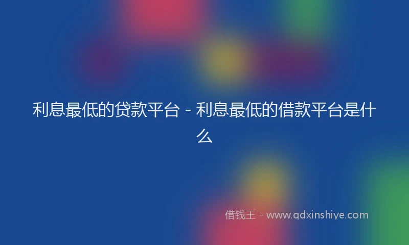 利息最低的贷款平台 - 利息最低的借款平台是什么