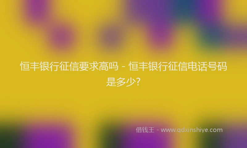 恒丰银行征信要求高吗 - 恒丰银行征信电话号码是多少?