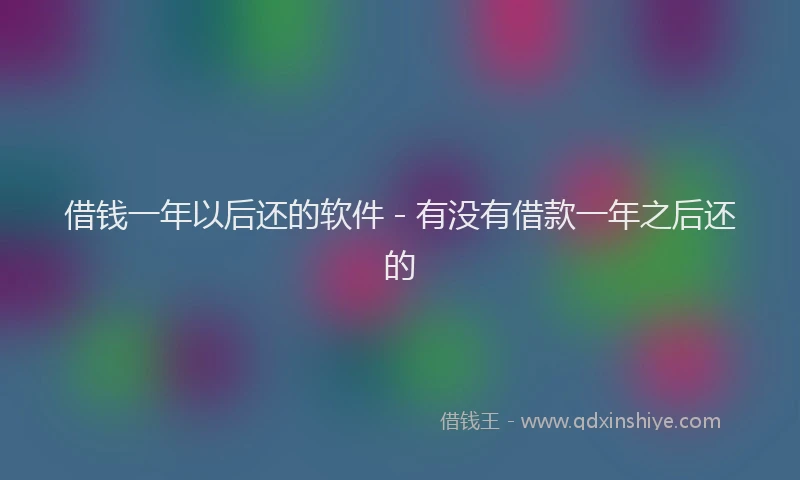 借钱一年以后还的软件 - 有没有借款一年之后还的