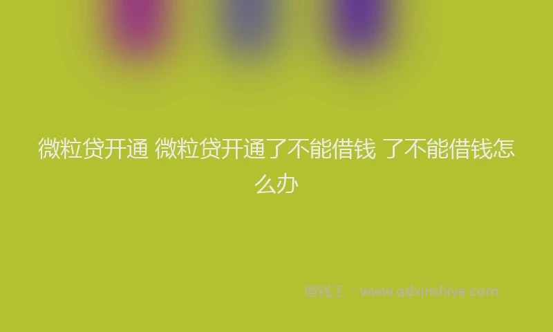 微粒贷开通 微粒贷开通了不能借钱 了不能借钱怎么办
