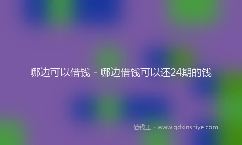 哪边可以借钱 - 哪边借钱可以还24期的钱