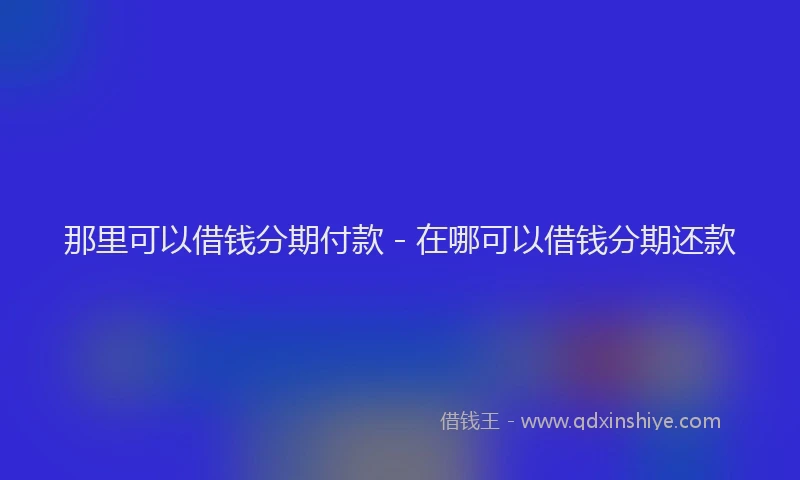 那里可以借钱分期付款 - 在哪可以借钱分期还款