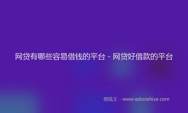 网贷有哪些容易借钱的平台 - 网贷好借款的平台