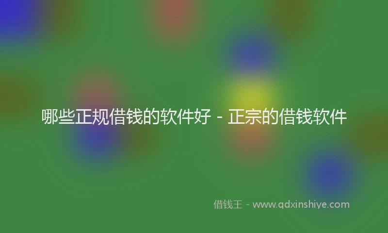 哪些正规借钱的软件好 - 正宗的借钱软件