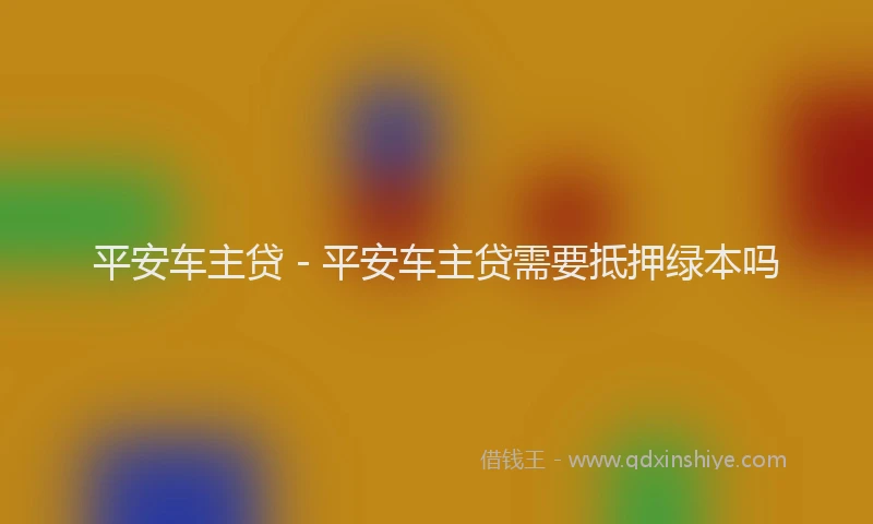 平安车主贷 - 平安车主贷需要抵押绿本吗