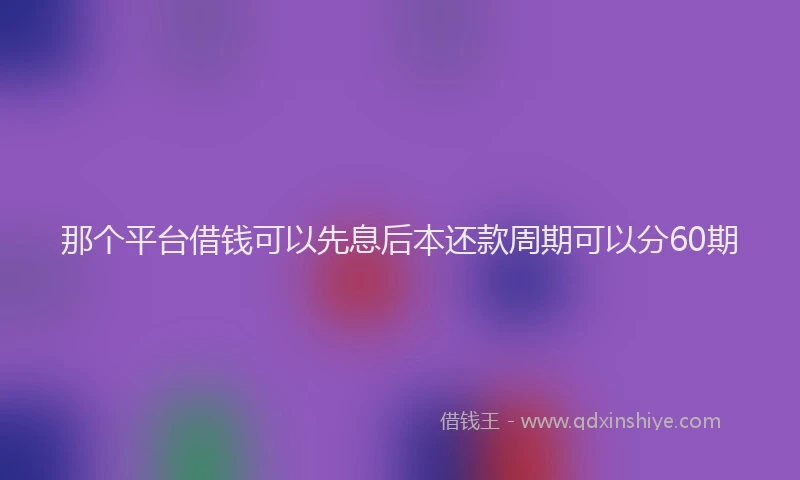 那个平台借钱可以先息后本还款周期可以分60期