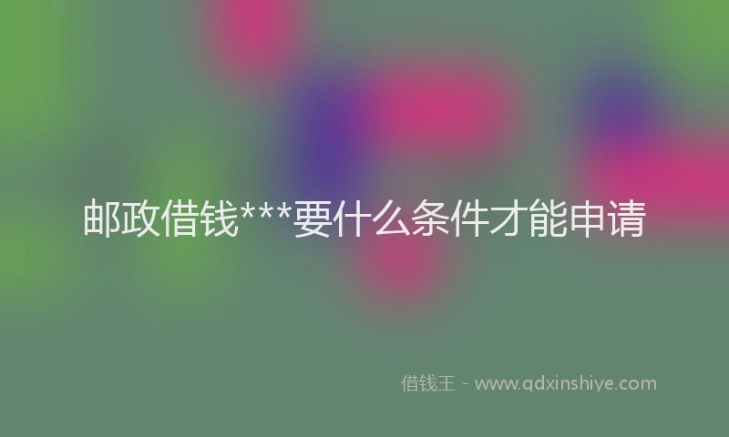 邮政借钱***要什么条件才能申请
