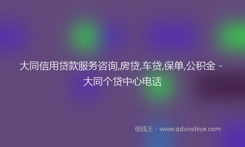大同信用贷款服务咨询,房贷,车贷,保单,公积金 - 大同个贷中心电话