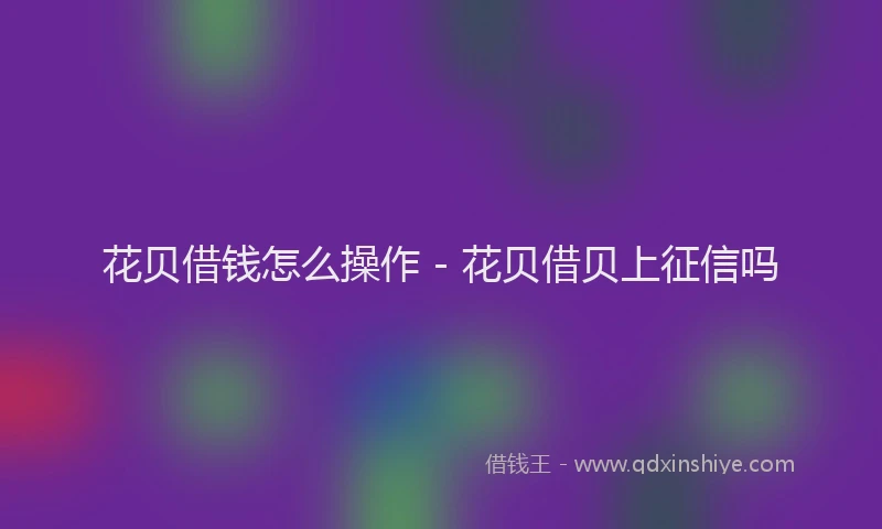 花贝借钱怎么操作 - 花贝借贝上征信吗