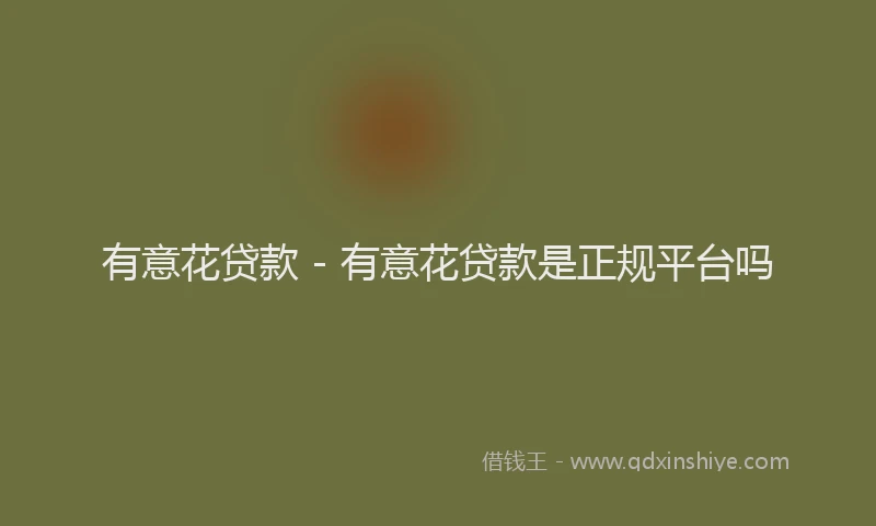 有意花贷款 - 有意花贷款是正规平台吗