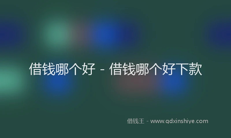 借钱哪个好 - 借钱哪个好下款