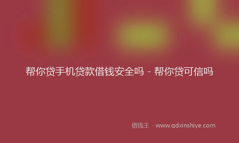 帮你贷手机贷款借钱安全吗 - 帮你贷可信吗