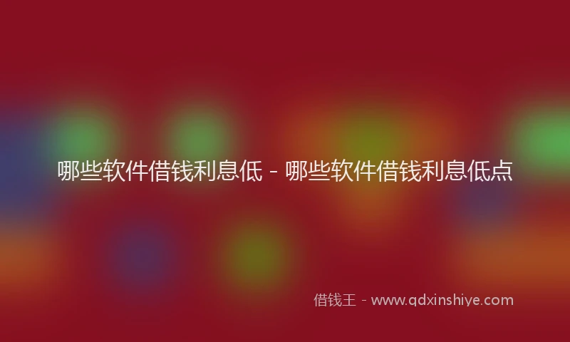 哪些软件借钱利息低 - 哪些软件借钱利息低点