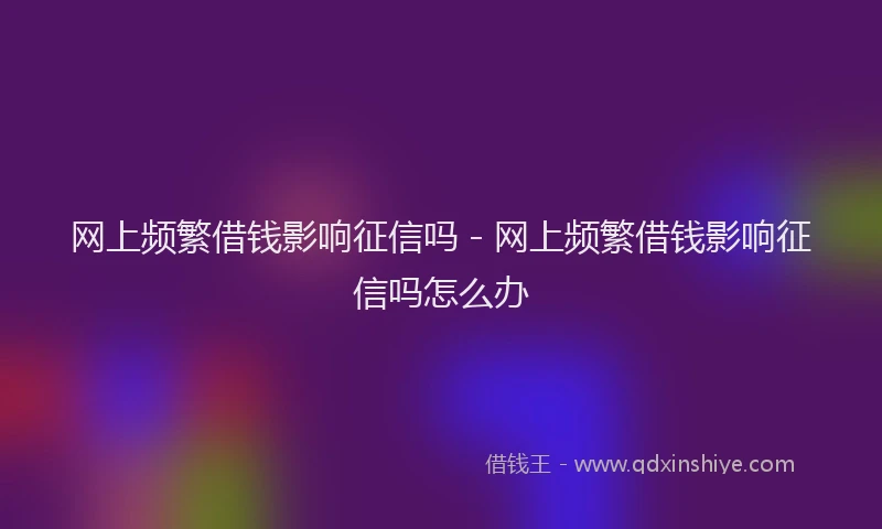 网上频繁借钱影响征信吗 - 网上频繁借钱影响征信吗怎么办