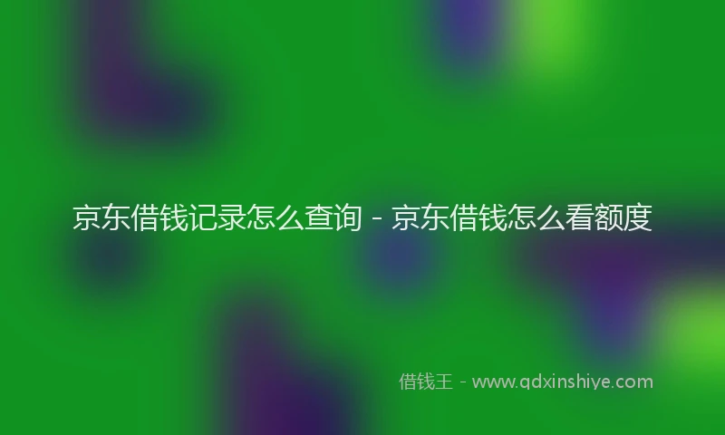 京东借钱记录怎么查询 - 京东借钱怎么看额度